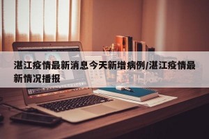 湛江疫情最新消息今天新增病例/湛江疫情最新情况播报