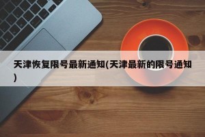 天津恢复限号最新通知(天津最新的限号通知)