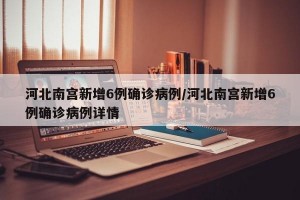 河北南宫新增6例确诊病例/河北南宫新增6例确诊病例详情