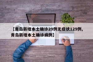 【青岛新增本土确诊29例无症状129例,青岛新增本土确诊病例】