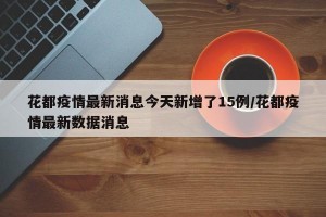 花都疫情最新消息今天新增了15例/花都疫情最新数据消息