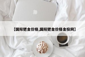 【国际钯金价格,国际钯金价格金投网】