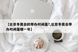 【北京冬奥会的举办时间是?,北京冬奥会举办时间是哪一年】