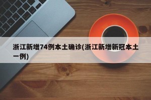 浙江新增74例本土确诊(浙江新增新冠本土一例)