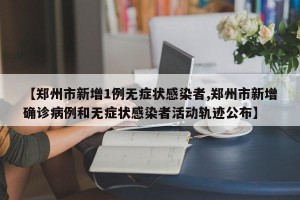 【郑州市新增1例无症状感染者,郑州市新增确诊病例和无症状感染者活动轨迹公布】