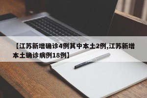 【江苏新增确诊4例其中本土2例,江苏新增本土确诊病例18例】