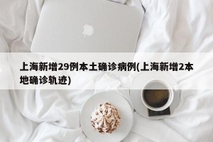 上海新增29例本土确诊病例(上海新增2本地确诊轨迹)
