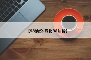 【98油价,石化98油价】