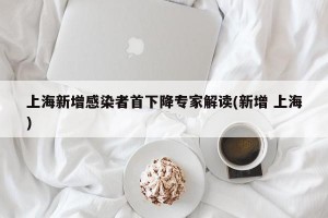 上海新增感染者首下降专家解读(新增 上海)