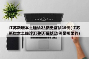 江苏新增本土确诊23例无症状19例(江苏新增本土确诊23例无症状19例是哪里的)