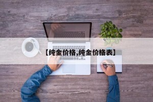 【纯金价格,纯金价格表】