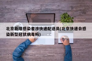 北京新增感染者涉快递配送员(北京快递会感染新型冠状病毒吗)