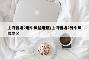 上海新增2地中风险地区/上海新增2处中风险地区