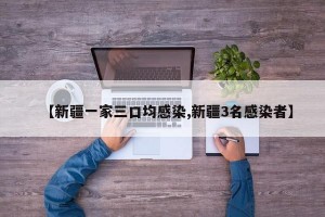 【新疆一家三口均感染,新疆3名感染者】