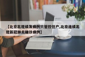 【北京出现续发病例只管控住户,北京连续出现新冠肺炎确诊病例】