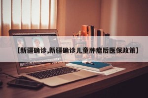 【新疆确诊,新疆确诊儿童肿瘤后医保政策】