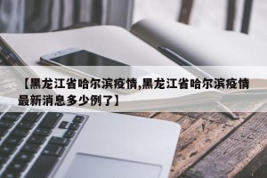 【黑龙江省哈尔滨疫情,黑龙江省哈尔滨疫情最新消息多少例了】