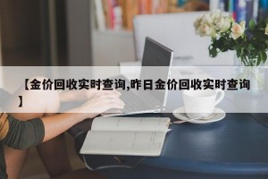 【金价回收实时查询,昨日金价回收实时查询】