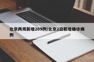 北京两周新增269例/北京2日新增确诊病例