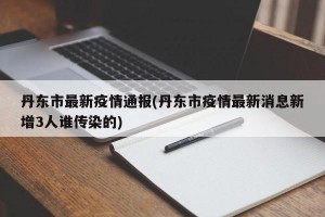 丹东市最新疫情通报(丹东市疫情最新消息新增3人谁传染的)