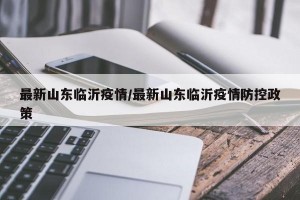 最新山东临沂疫情/最新山东临沂疫情防控政策