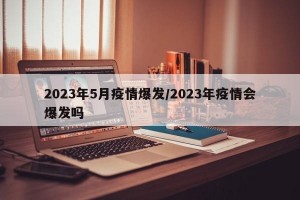 2023年5月疫情爆发/2023年疫情会爆发吗