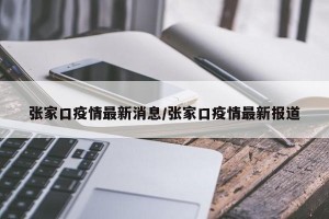 张家口疫情最新消息/张家口疫情最新报道
