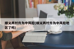 顺义两村升为中风险(顺义两村升为中风险地区了吗)