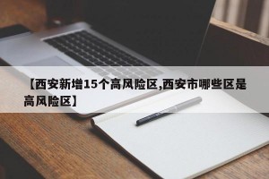 【西安新增15个高风险区,西安市哪些区是高风险区】