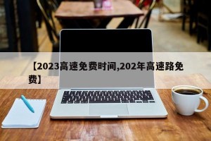 【2023高速免费时间,202年高速路免费】