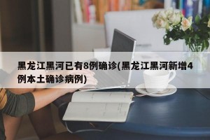 黑龙江黑河已有8例确诊(黑龙江黑河新增4例本土确诊病例)