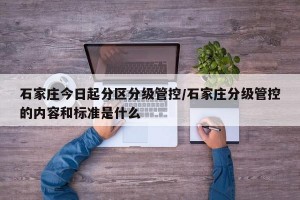 石家庄今日起分区分级管控/石家庄分级管控的内容和标准是什么