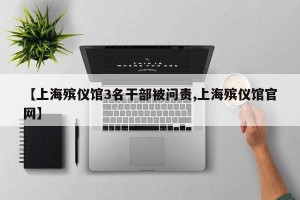 【上海殡仪馆3名干部被问责,上海殡仪馆官网】