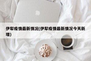 伊犁疫情最新情况(伊犁疫情最新情况今天新增)