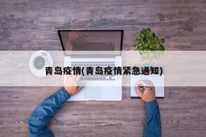 青岛疫情(青岛疫情紧急通知)