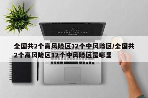 全国共2个高风险区12个中风险区/全国共2个高风险区12个中风险区是哪里