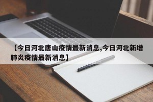【今日河北唐山疫情最新消息,今日河北新增肺炎疫情最新消息】