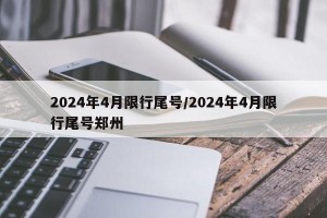 2024年4月限行尾号/2024年4月限行尾号郑州