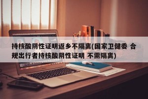 持核酸阴性证明返乡不隔离(国家卫健委 合规出行者持核酸阴性证明 不需隔离)