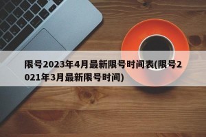 限号2023年4月最新限号时间表(限号2021年3月最新限号时间)