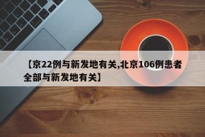 【京22例与新发地有关,北京106例患者全部与新发地有关】