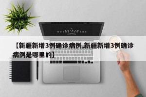 【新疆新增3例确诊病例,新疆新增3例确诊病例是哪里的】