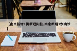 【南京新增1例新冠阳性,南京新增1例确诊】