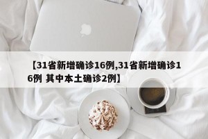 【31省新增确诊16例,31省新增确诊16例 其中本土确诊2例】