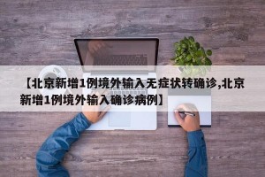 【北京新增1例境外输入无症状转确诊,北京新增1例境外输入确诊病例】