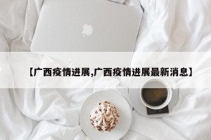 【广西疫情进展,广西疫情进展最新消息】