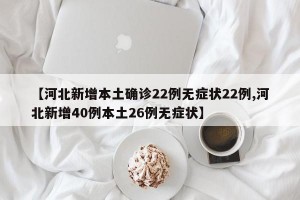 【河北新增本土确诊22例无症状22例,河北新增40例本土26例无症状】