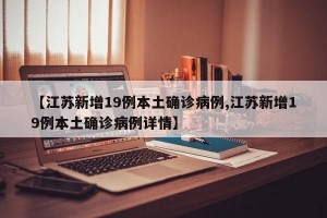 【江苏新增19例本土确诊病例,江苏新增19例本土确诊病例详情】